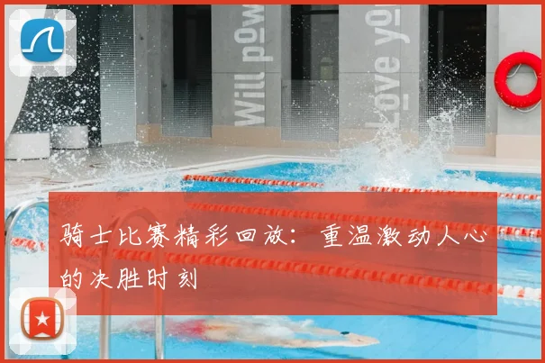 骑士比赛精彩回放:重温激动人心的决胜时刻