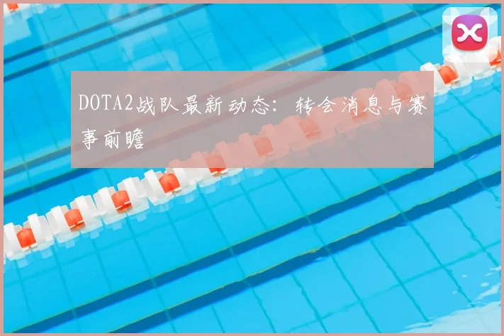 DOTA2战队最新动态:转会消息与赛事前瞻