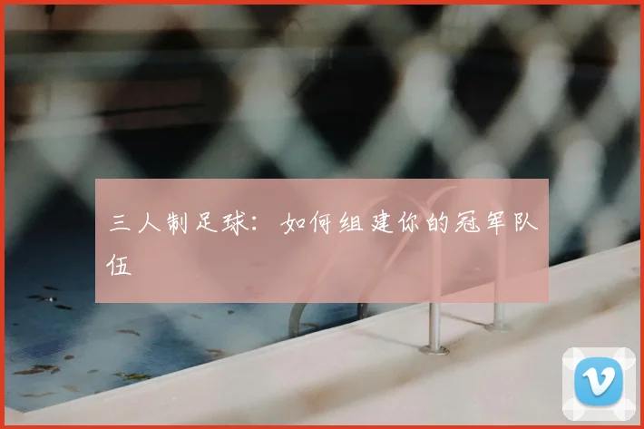 三人制足球：如何组建你的冠军队伍