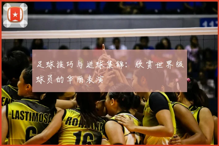 足球技巧与进球集锦:欣赏世界级球员的华丽表演