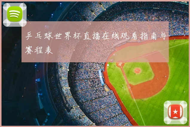 乒乓球世界杯直播在线观看指南与赛程表