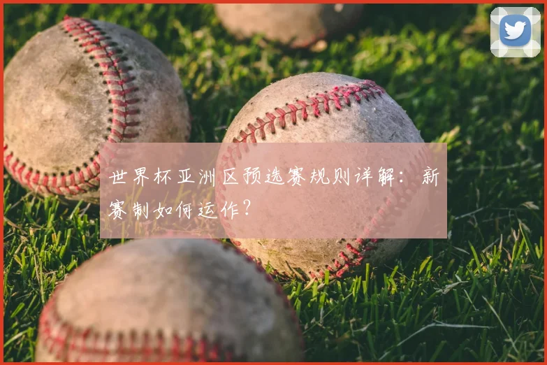 世界杯亚洲区预选赛规则详解:新赛制如何运作?