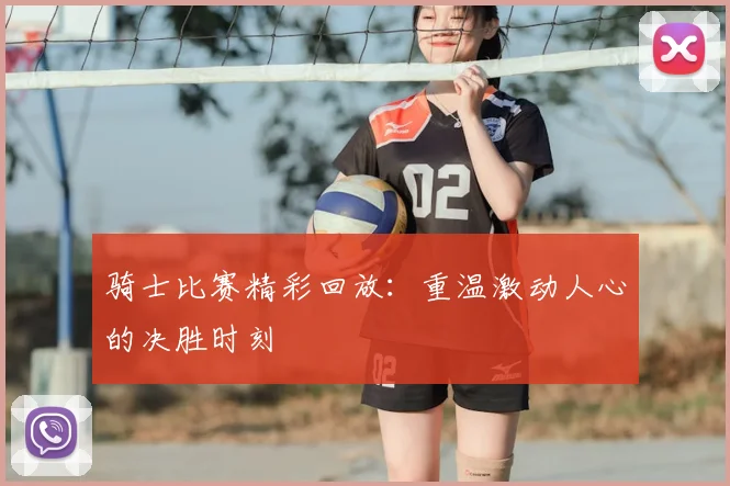 骑士比赛精彩回放:重温激动人心的决胜时刻