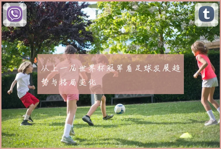 从上一届世界杯冠军看足球发展趋势与格局变化