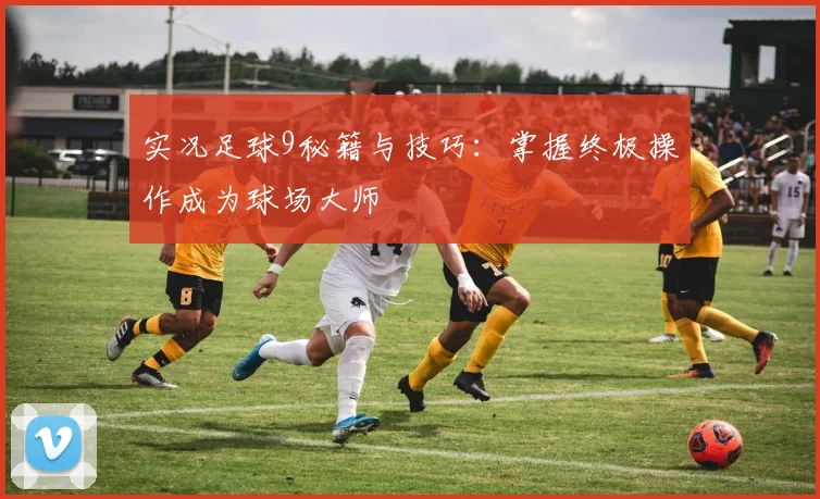实况足球9秘籍与技巧:掌握终极操作成为球场大师