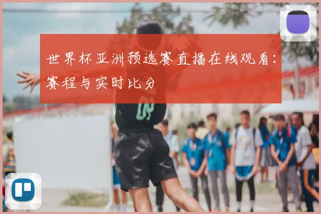 世界杯亚洲预选赛直播在线观看:赛程与实时比分