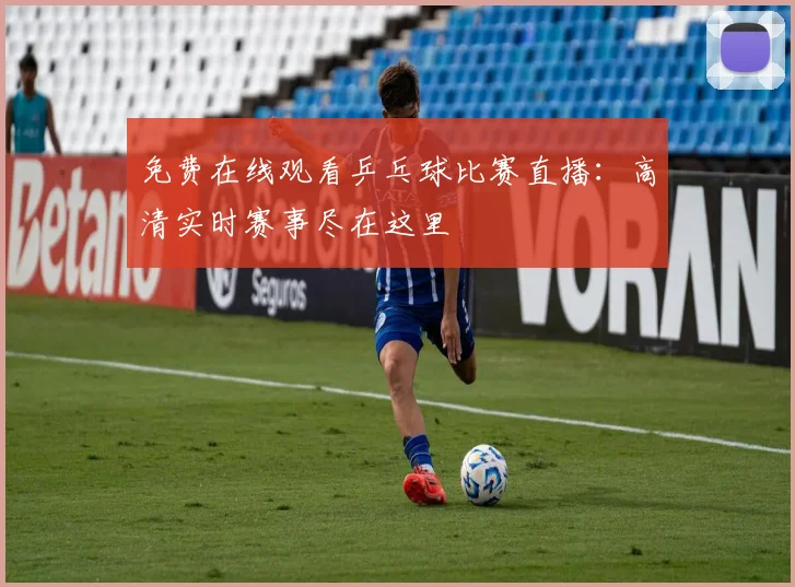 免费在线观看乒乓球比赛直播：高清实时赛事尽在这里