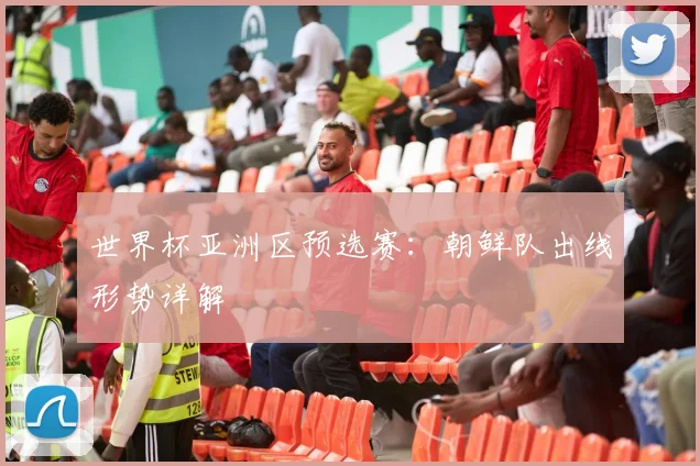 世界杯亚洲区预选赛:朝鲜队出线形势详解