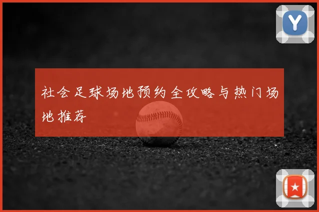 社会足球场地预约全攻略与热门场地推荐