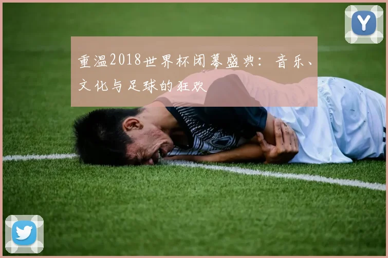 重温2018世界杯闭幕盛典:音乐、文化与足球的狂欢