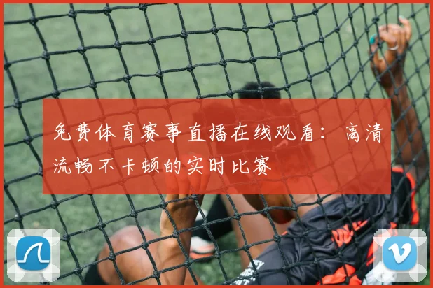 免费体育赛事直播在线观看：高清流畅不卡顿的实时比赛