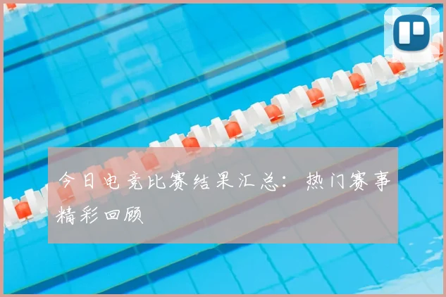 今日电竞比赛结果汇总:热门赛事精彩回顾