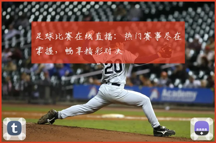 足球比赛在线直播:热门赛事尽在掌握,畅享精彩对决