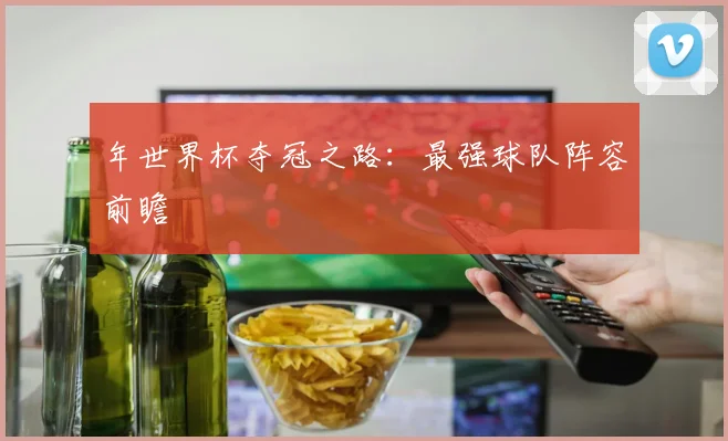 年世界杯夺冠之路:最强球队阵容前瞻