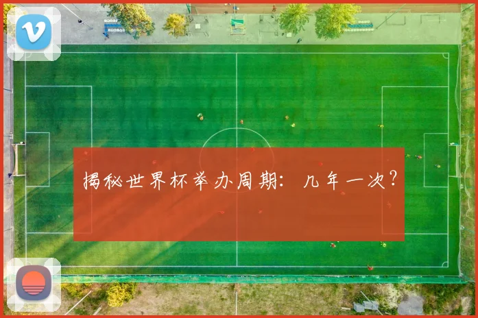 揭秘世界杯举办周期：几年一次？
