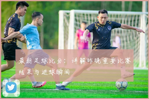 最新足球比分:详解昨晚重要比赛结果与进球瞬间