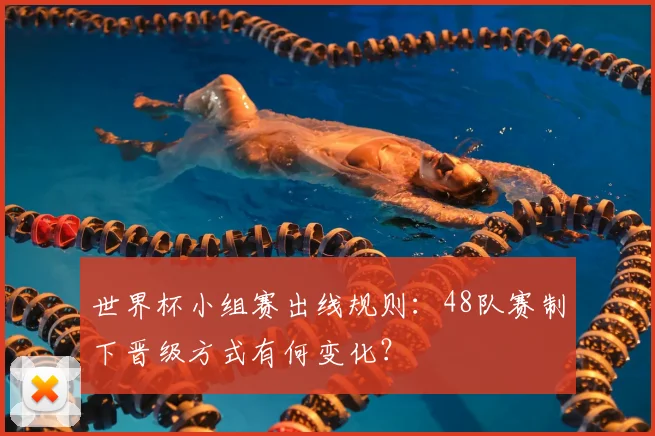 世界杯小组赛出线规则:48队赛制下晋级方式有何变化?