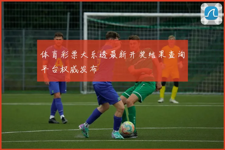体育彩票大乐透最新开奖结果查询平台权威发布
