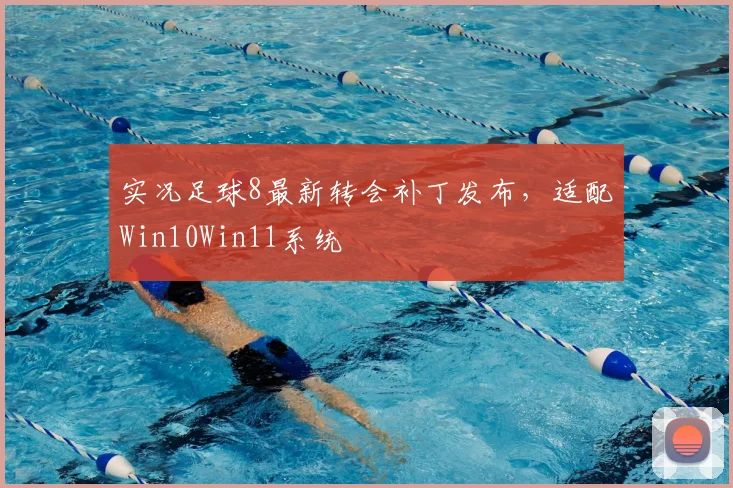 实况足球8最新转会补丁发布,适配Win10Win11系统