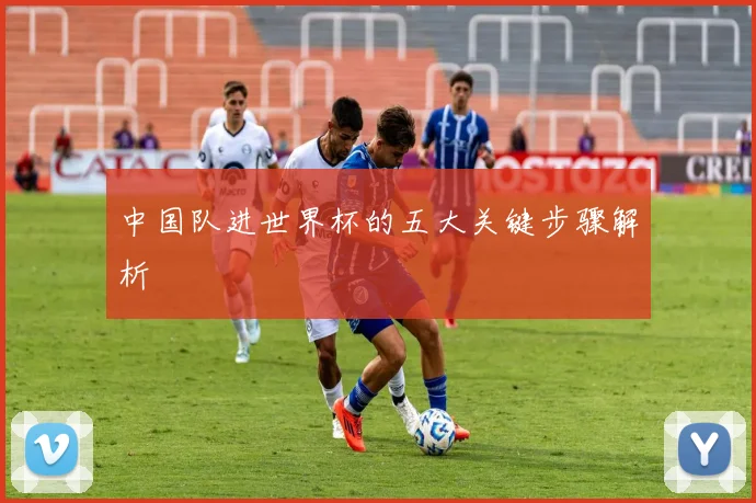 中国队进世界杯的五大关键步骤解析